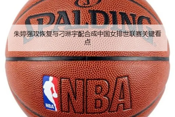 朱婷强攻恢复与刁琳宇配合成中国女排世联赛关键看点