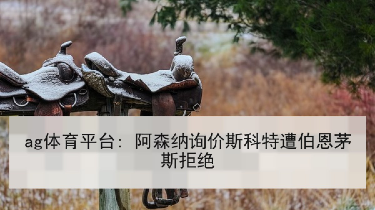 ag体育平台: 阿森纳询价斯科特遭伯恩茅斯拒绝 ag体育平台: 阿森纳询价斯科特遭伯恩茅斯拒绝