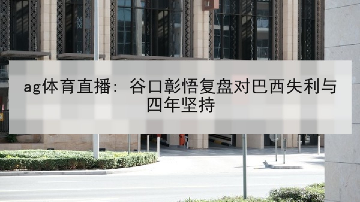 ag体育直播: 谷口彰悟复盘对巴西失利与四年坚持