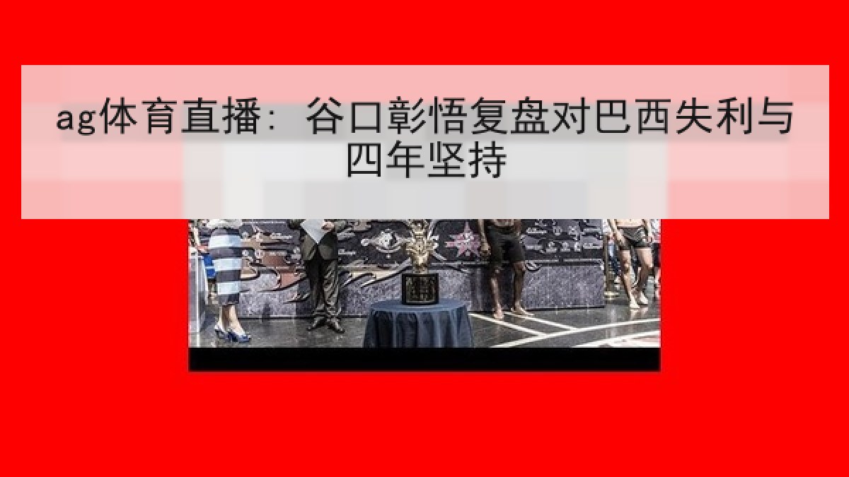 ag体育直播: 谷口彰悟复盘对巴西失利与四年坚持