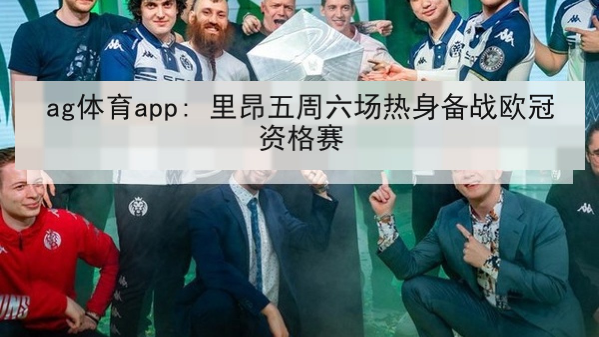 ag体育app: 里昂五周六场热身备战欧冠资格赛