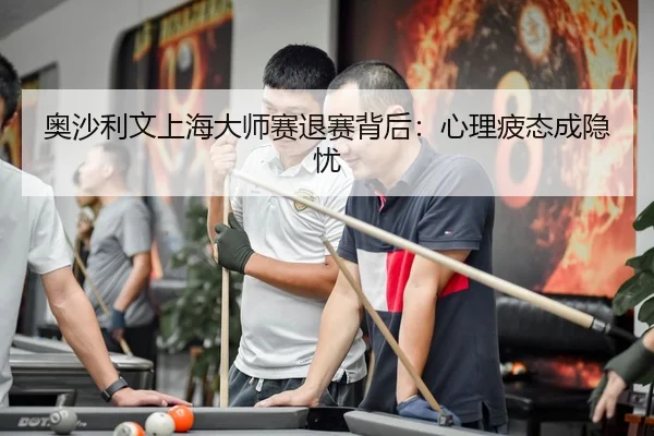 奥沙利文上海大师赛退赛背后：心理疲态成隐忧