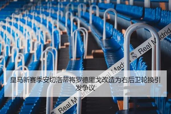 皇马新赛季安切洛蒂将罗德里戈改造为右后卫轮换引发争议