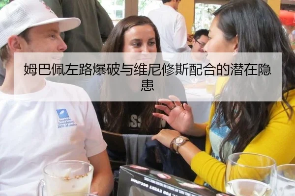 姆巴佩左路爆破与维尼修斯配合的潜在隐患