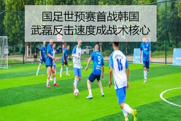 国足世预赛首战韩国 武磊反击速度成战术核心