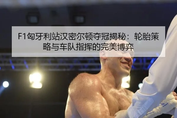 F1匈牙利站汉密尔顿夺冠揭秘：轮胎策略与车队指挥的完美博弈