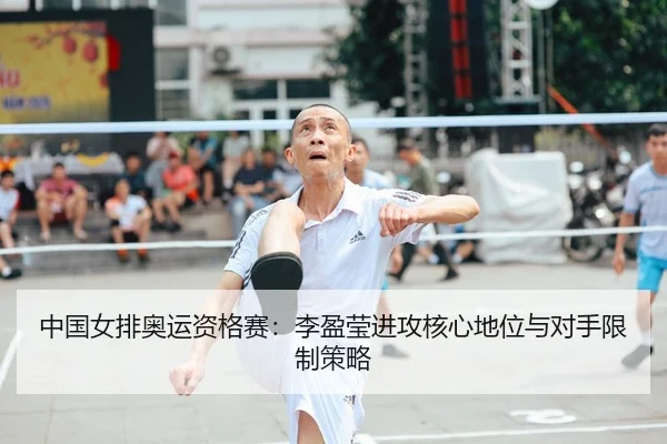中国女排奥运资格赛：李盈莹进攻核心地位与对手限制策略