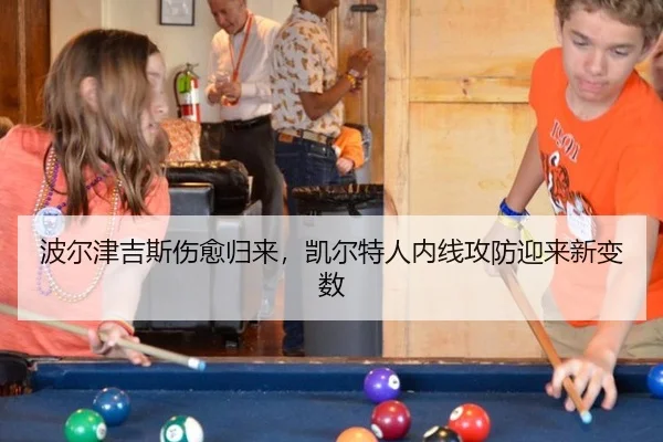波尔津吉斯伤愈归来，凯尔特人内线攻防迎来新变数