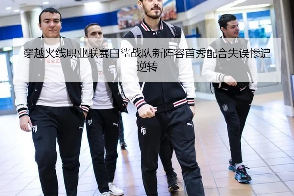 穿越火线职业联赛白鲨战队新阵容首秀配合失误惨遭逆转