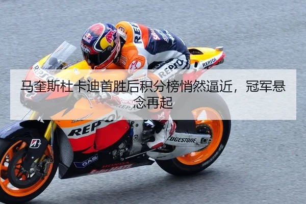 马奎斯杜卡迪首胜后积分榜悄然逼近，冠军悬念再起