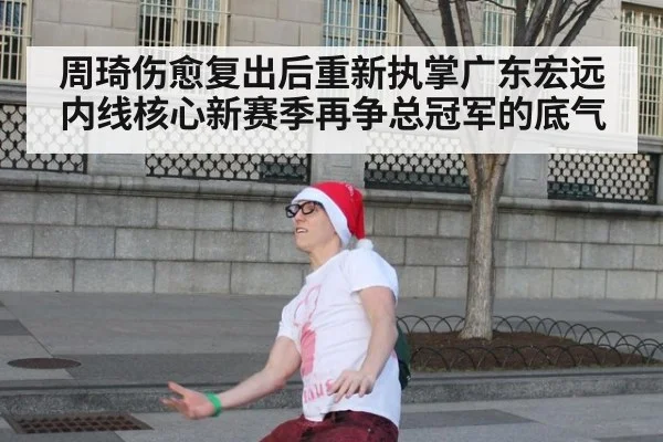 周琦伤愈复出后重新执掌广东宏远内线核心新赛季再争总冠军的底气