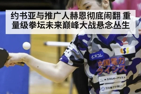 约书亚与推广人赫恩彻底闹翻 重量级拳坛未来巅峰大战悬念丛生