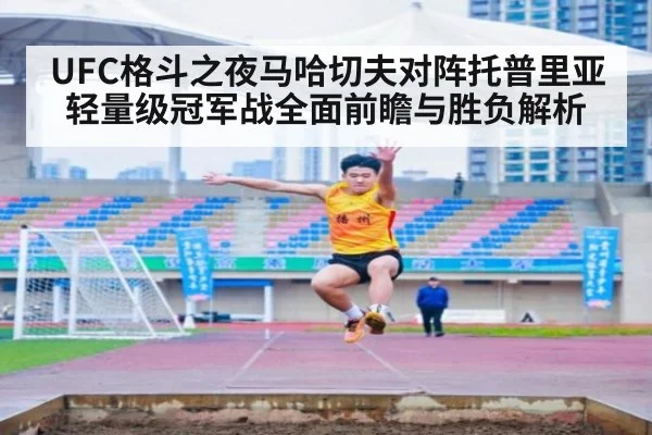 UFC格斗之夜马哈切夫对阵托普里亚轻量级冠军战全面前瞻与胜负解析
